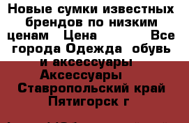 Новые сумки известных брендов по низким ценам › Цена ­ 2 000 - Все города Одежда, обувь и аксессуары » Аксессуары   . Ставропольский край,Пятигорск г.